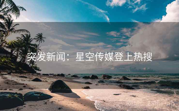 突发新闻：星空传媒登上热搜