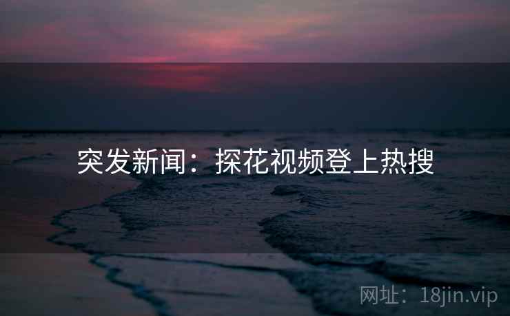 突发新闻：探花视频登上热搜