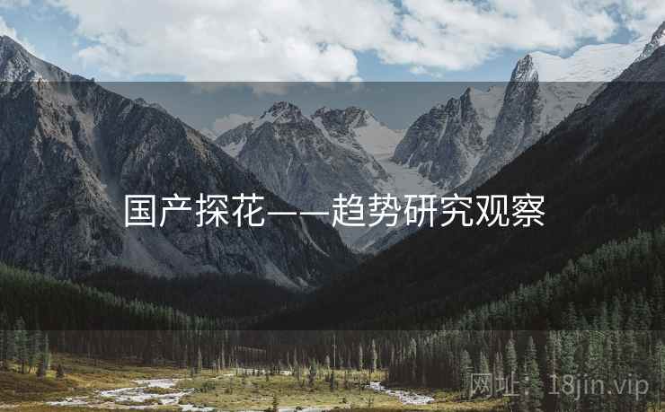 国产探花——趋势研究观察