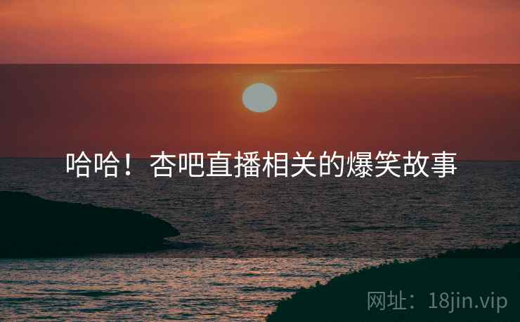 哈哈！杏吧直播相关的爆笑故事