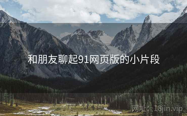 和朋友聊起91网页版的小片段