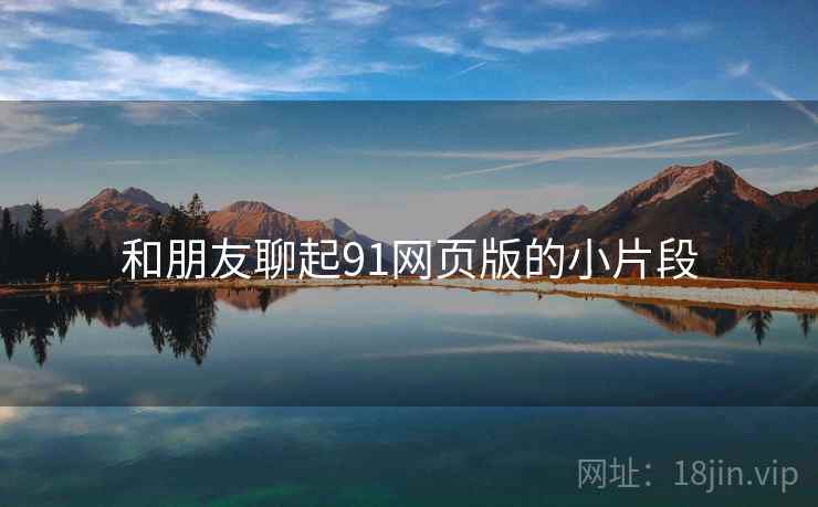 和朋友聊起91网页版的小片段
