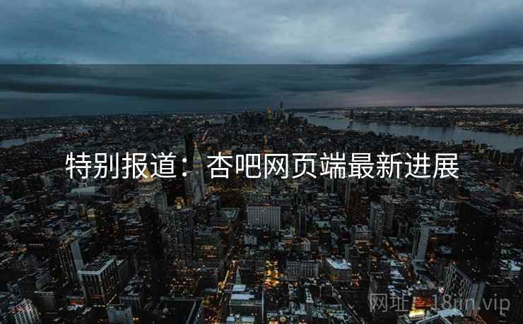 特别报道：杏吧网页端最新进展