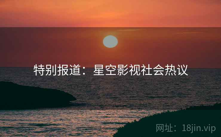 特别报道：星空影视社会热议