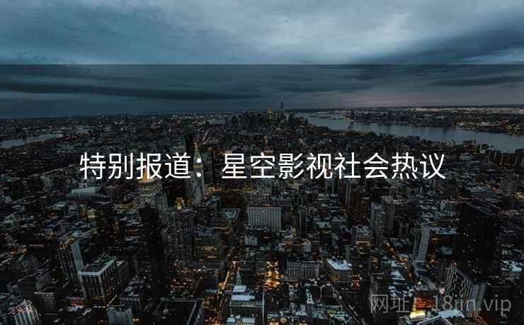 特别报道：星空影视社会热议