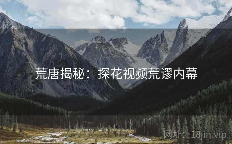 荒唐揭秘：探花视频荒谬内幕
