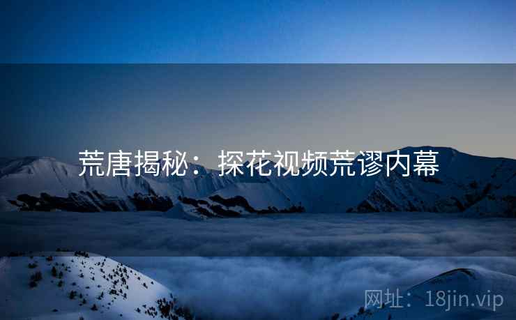 荒唐揭秘：探花视频荒谬内幕