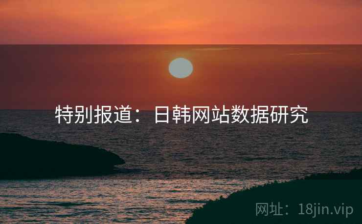 特别报道：日韩网站数据研究