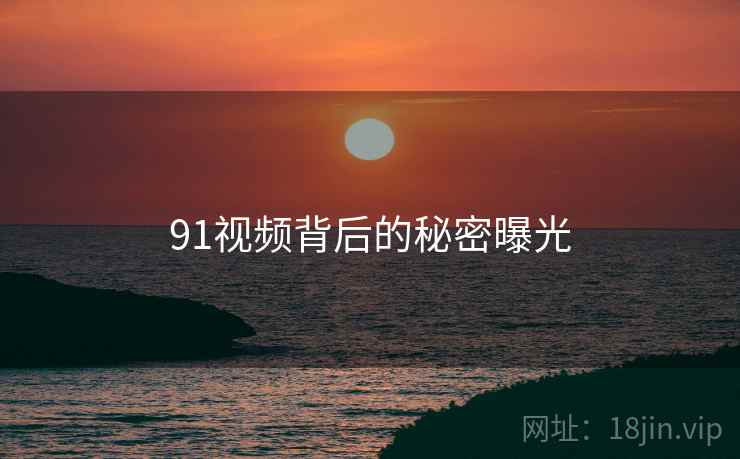 91视频背后的秘密曝光