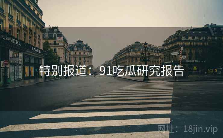 特别报道：91吃瓜研究报告