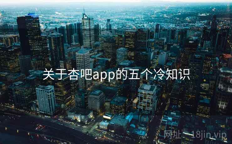 关于杏吧app的五个冷知识 关于杏吧app的五个冷知识