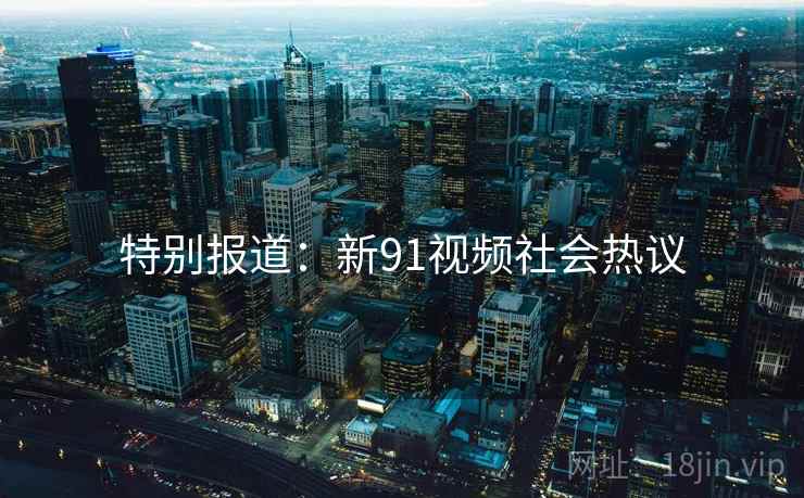 特别报道:新91视频社会热议