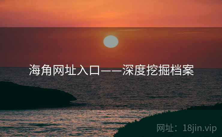 海角网址入口——深度挖掘档案 海角网址入口——深度挖掘档案