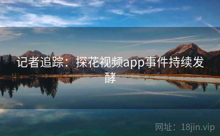 记者追踪:探花视频app事件持续发酵