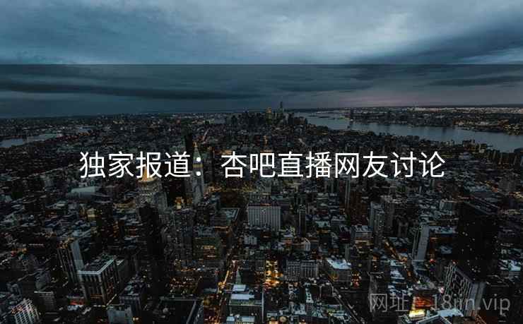 独家报道:杏吧直播网友讨论