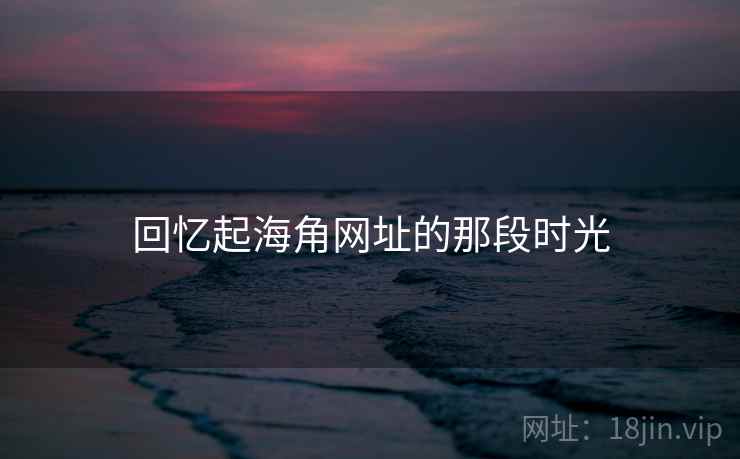 回忆起海角网址的那段时光 回忆起海角网址的那段时光
