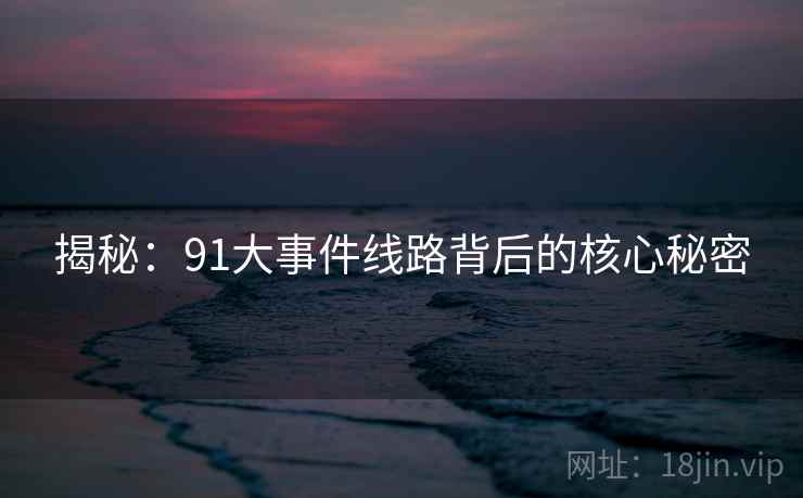 揭秘:91大事件线路背后的核心秘密 揭秘:91大事件线路背后的核心秘密