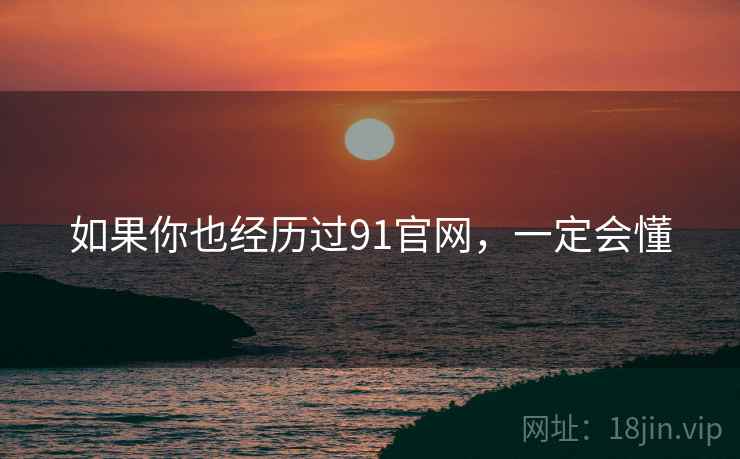 如果你也经历过91官网,一定会懂 如果你也经历过91官网,一定会懂
