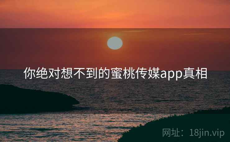 你绝对想不到的蜜桃传媒app真相 你绝对想不到的蜜桃传媒app真相