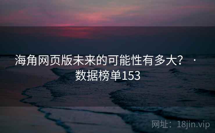 海角网页版未来的可能性有多大? · 数据榜单153