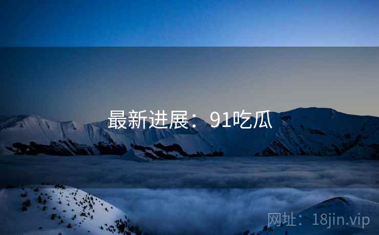 最新进展:91吃瓜
