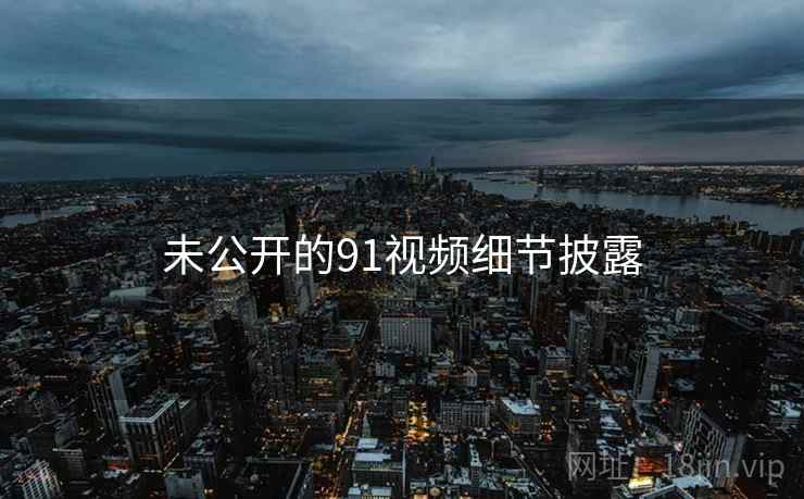 未公开的91视频细节披露