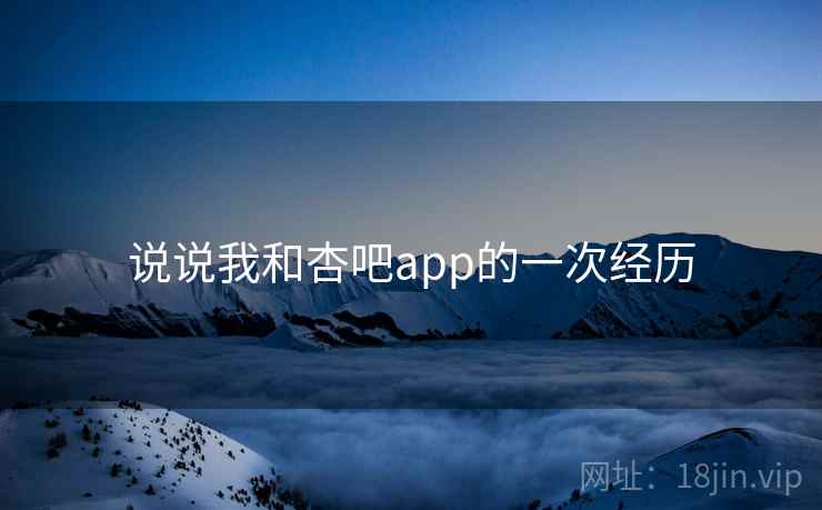 说说我和杏吧app的一次经历 说说我和杏吧app的一次经历